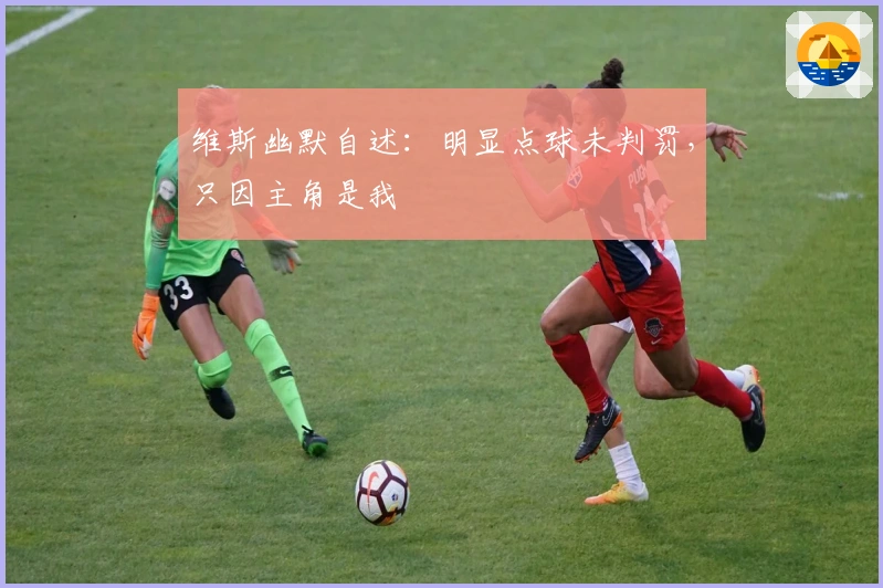 维斯幽默自述：明显点球未判罚，只因主角是我