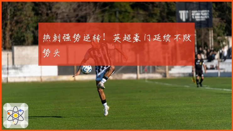 热刺强势逆转!英超豪门延续不败势头