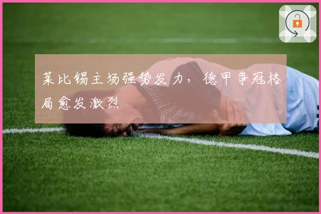 莱比锡主场强势发力，德甲争冠格局愈发激烈