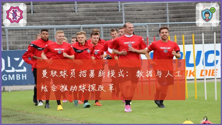 曼联球员招募新模式：数据与人工结合推动球探改革