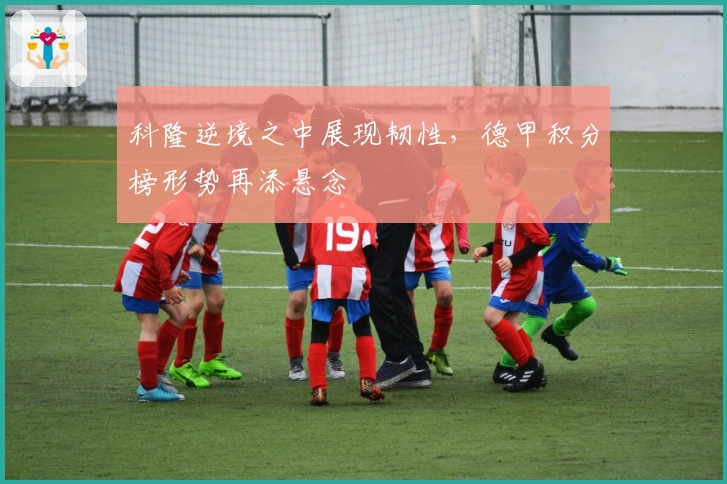 科隆逆境之中展现韧性,德甲积分榜形势再添悬念