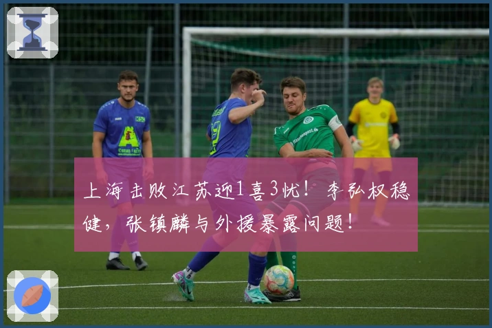上海击败江苏迎1喜3忧！李弘权稳健，张镇麟与外援暴露问题！