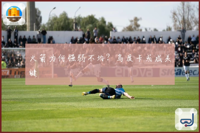 火箭为何强弱不均？乌度卡或成关键