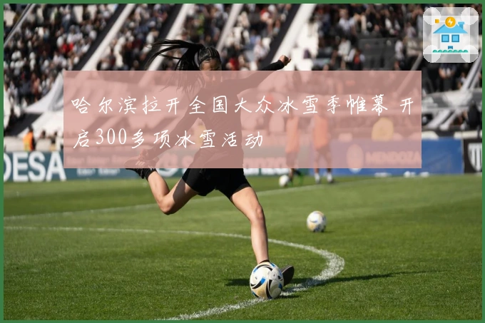 哈尔滨拉开全国大众冰雪季帷幕 开启300多项冰雪活动