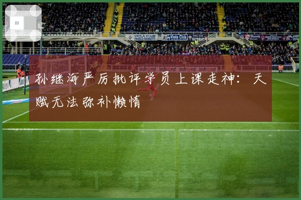 孙继海严厉批评学员上课走神：天赋无法弥补懒惰