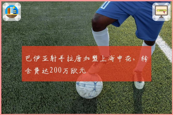 巴伊亚射手拉唐加盟上海申花，转会费达200万欧元
