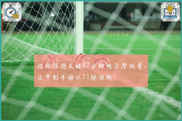 格林伍德关键82分钟绝杀摩纳哥，法甲射手榜以11球领跑！