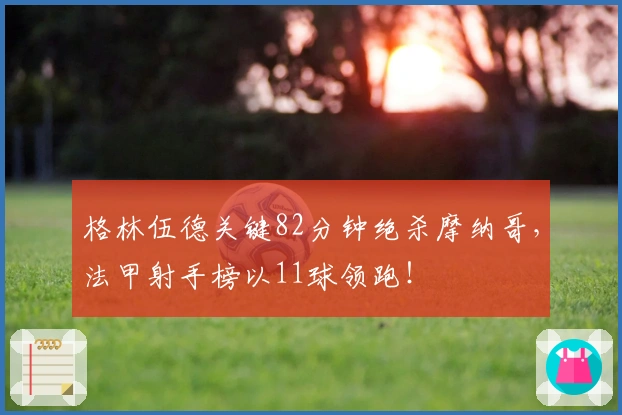 格林伍德关键82分钟绝杀摩纳哥，法甲射手榜以11球领跑！