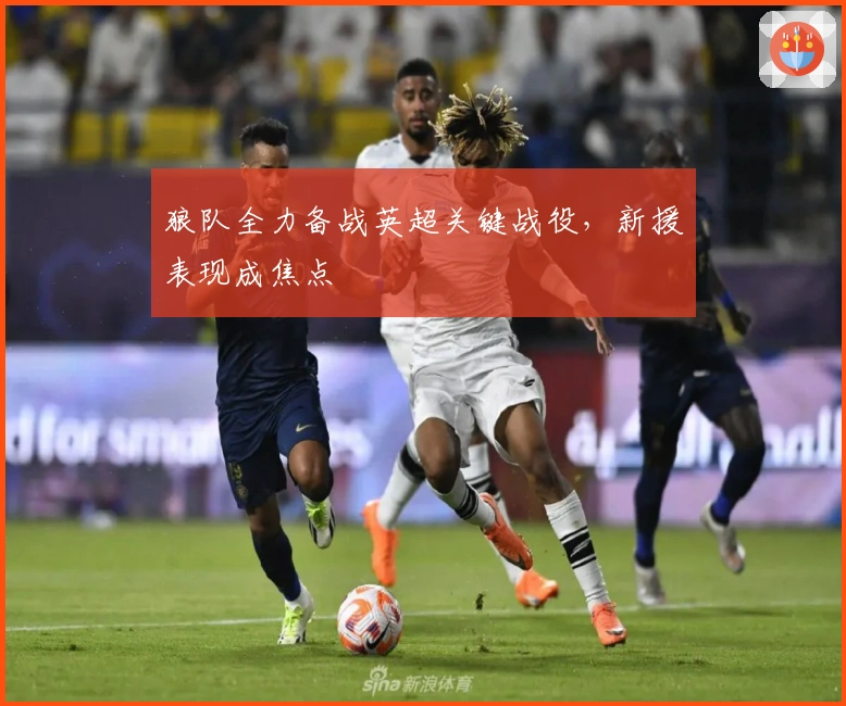 狼队全力备战英超关键战役，新援表现成焦点